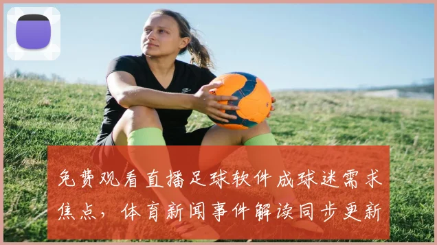 免费观看直播足球软件成球迷需求焦点，体育新闻事件解读同步更新赛程解读