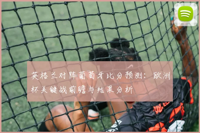英格兰对阵葡萄牙比分预测：欧洲杯关键战前瞻与结果分析