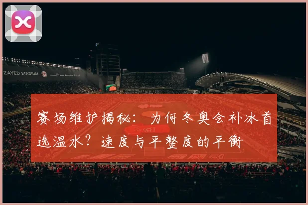 赛场维护揭秘：为何冬奥会补冰首选温水？速度与平整度的平衡