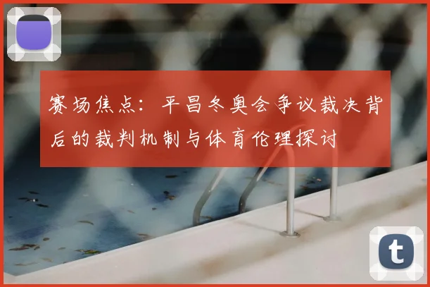 赛场焦点：平昌冬奥会争议裁决背后的裁判机制与体育伦理探讨