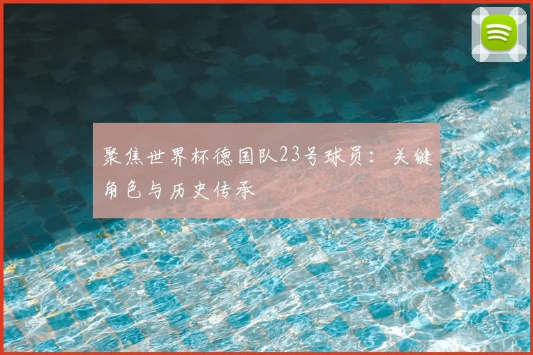 聚焦世界杯德国队23号球员：关键角色与历史传承