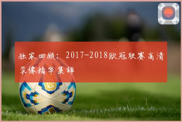 独家回顾：2017-2018欧冠联赛高清录像精华集锦