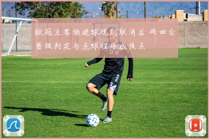 欧冠主客场进球规则取消后 两回合晋级判定与点球程序成焦点