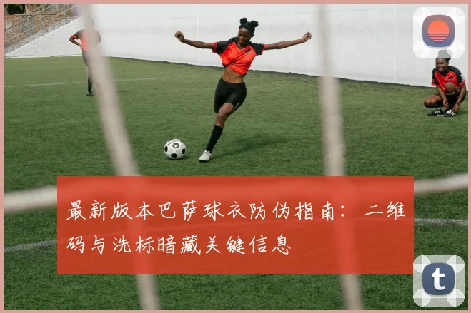 最新版本巴萨球衣防伪指南：二维码与洗标暗藏关键信息