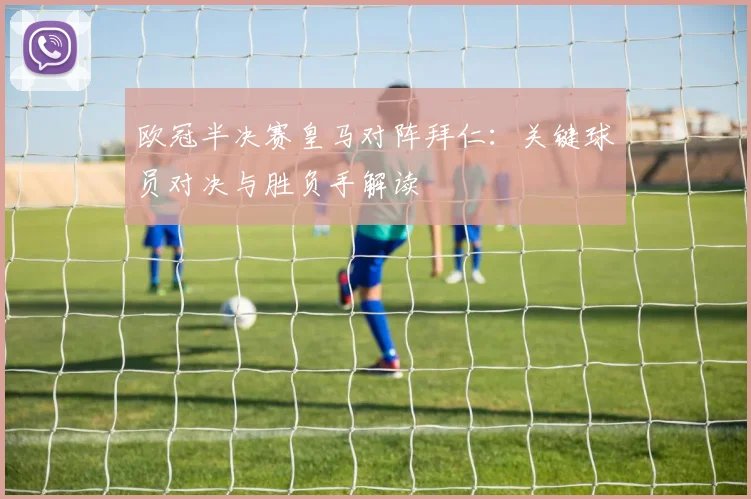 欧冠半决赛皇马对阵拜仁：关键球员对决与胜负手解读