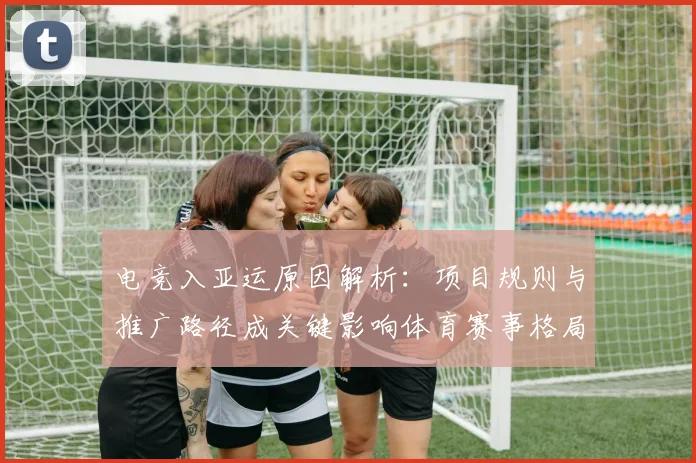 电竞入亚运原因解析：项目规则与推广路径成关键影响体育赛事格局