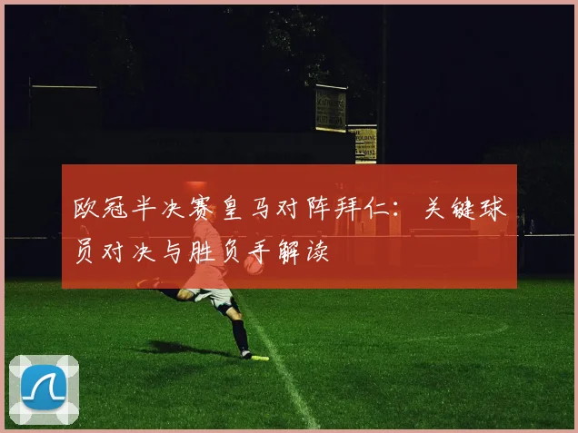 欧冠半决赛皇马对阵拜仁：关键球员对决与胜负手解读