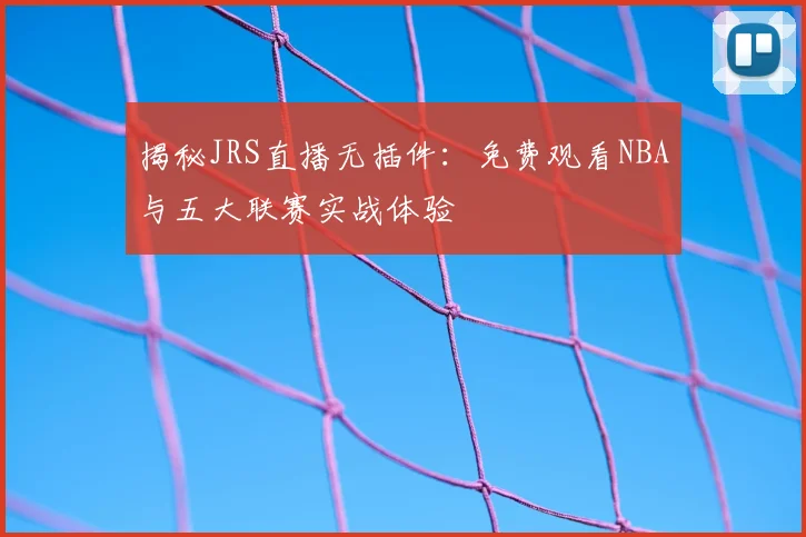 揭秘JRS直播无插件：免费观看NBA与五大联赛实战体验