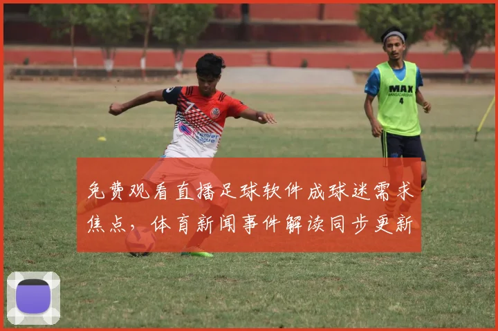 免费观看直播足球软件成球迷需求焦点，体育新闻事件解读同步更新赛程解读